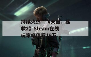 持续火热！《天国：拯救2》Steam在线玩家峰值超19万