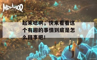 起来嗯啊，快来看看这个有趣的事情到底是怎么回事吧！
