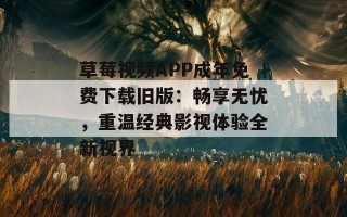 草莓视频APP成年免费下载旧版：畅享无忧，重温经典影视体验全新视界