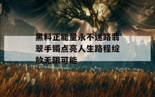 黑料正能量永不迷路翡翠手镯点亮人生路程绽放无限可能