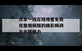 尽享一线在线观看免费完整视频版的精彩瞬间与无限魅力
