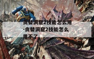 贪婪洞窟2技能怎么用-贪婪洞窟2技能怎么用不了
