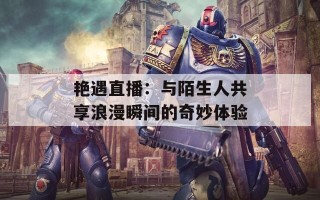 艳遇直播：与陌生人共享浪漫瞬间的奇妙体验