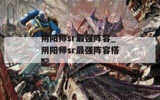 阴阳师sr最强阵容_阴阳师sr最强阵容搭配