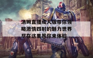 汤姆直播成人版带你领略激情四射的魅力世界尽在这里等你来体验