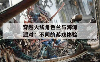 穿越火线角色兰与海滩派对：不同的游戏体验