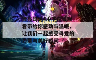 漂亮妈妈4中字在线观看带给你感动与温暖，让我们一起感受母爱的力量与美好瞬间