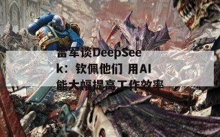 雷军谈DeepSeek：钦佩他们 用AI能大幅提高工作效率