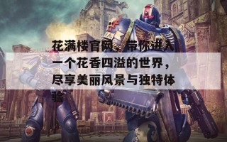 花满楼官网，带你进入一个花香四溢的世界，尽享美丽风景与独特体验