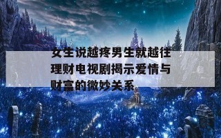 女生说越疼男生就越往理财电视剧揭示爱情与财富的微妙关系