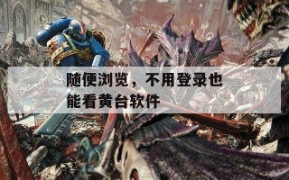 随便浏览，不用登录也能看黄台软件