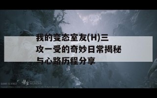 我的变态室友(H)三攻一受的奇妙日常揭秘与心路历程分享