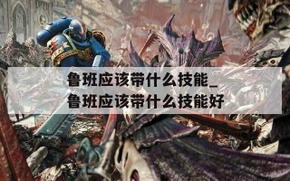 鲁班应该带什么技能_鲁班应该带什么技能好