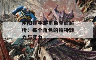 阴阳师手游角色全面解析：每个角色的独特魅力与实力