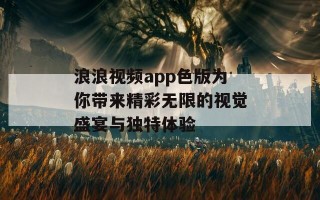 浪浪视频app色版为你带来精彩无限的视觉盛宴与独特体验