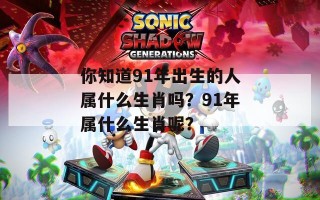 你知道91年出生的人属什么生肖吗？91年属什么生肖呢？