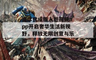 富二代成版人短视频app开启奢华生活新视野，释放无限创意与乐趣
