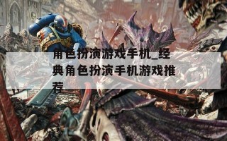 角色扮演游戏手机_经典角色扮演手机游戏推荐