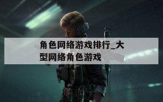 角色网络游戏排行_大型网络角色游戏