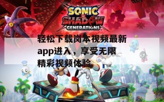 轻松下载岗本视频最新app进入，享受无限精彩视频体验