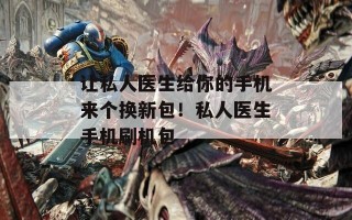 让私人医生给你的手机来个换新包！私人医生手机刷机包
