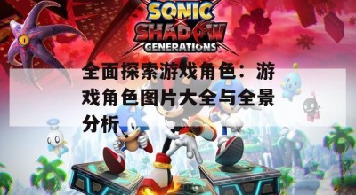 全面探索游戏角色：游戏角色图片大全与全景分析
