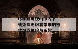 尽享丝瓜视αpp污下载免费无限看带来的极致观影体验与乐趣