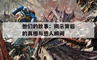 他们的故事：揭示背后的真相与感人瞬间