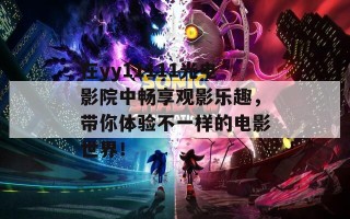 在yy11111光电影院中畅享观影乐趣，带你体验不一样的电影世界！
