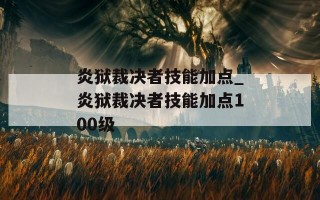 炎狱裁决者技能加点_炎狱裁决者技能加点100级