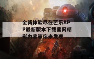 全新体验尽在芭乐APP最新版本下载官网精彩内容等你来发现
