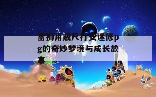 雷狮用戒尺打安迷修pg的奇妙梦境与成长故事