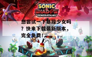 想尝试一下暴躁少女吗？快来下载最新版本，完全免费！