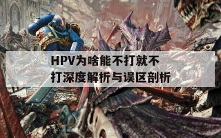 HPV为啥能不打就不打深度解析与误区剖析
