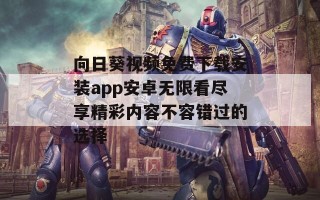 向日葵视频免费下载安装app安卓无限看尽享精彩内容不容错过的选择