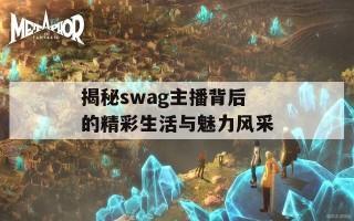 揭秘swag主播背后的精彩生活与魅力风采