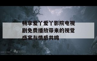 畅享爱丫爱丫影院电视剧免费播放带来的视觉盛宴与情感共鸣