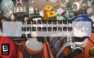 小狐仙视频带你领略神秘的狐狸精世界与奇妙故事