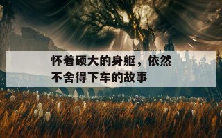 怀着硕大的身躯，依然不舍得下车的故事