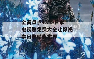 全面盘点4399日本电视剧免费大全让你畅享日剧精彩世界