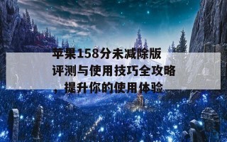 苹果158分未减除版评测与使用技巧全攻略，提升你的使用体验