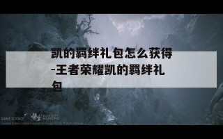 凯的羁绊礼包怎么获得-王者荣耀凯的羁绊礼包