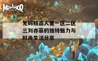 无码精品人妻一区二区三刘亦菲的独特魅力与时尚生活分享