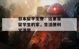 日本留学生寮：这里是留学生的家，生活便利又温馨