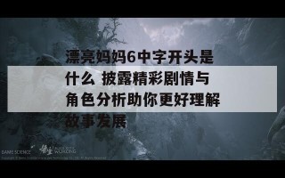 漂亮妈妈6中字开头是什么 披露精彩剧情与角色分析助你更好理解故事发展