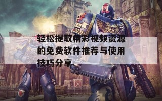 轻松提取精彩视频资源的免费软件推荐与使用技巧分享