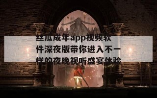 丝瓜成年app视频软件深夜版带你进入不一样的夜晚视听盛宴体验