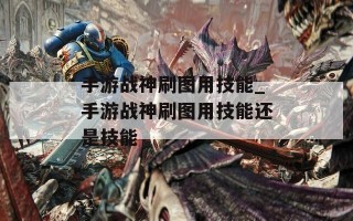 手游战神刷图用技能_手游战神刷图用技能还是技能