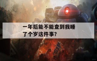 一年后能不能查到我睡了个岁这件事？