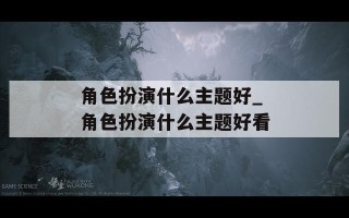 角色扮演什么主题好_角色扮演什么主题好看